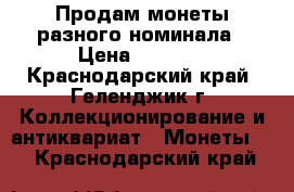 Продам монеты разного номинала › Цена ­ 2 500 - Краснодарский край, Геленджик г. Коллекционирование и антиквариат » Монеты   . Краснодарский край